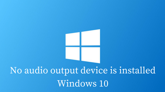 How to Fix No Audio Output Device is Installed Error Windows 10?