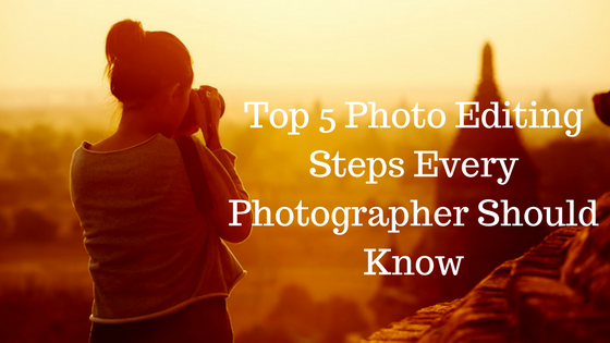 Top 5 Photo Editing Steps Every Photographer Should Know