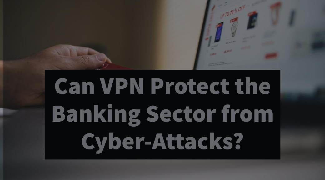 Can VPN Protect the Banking Sector from Cyber-Attacks